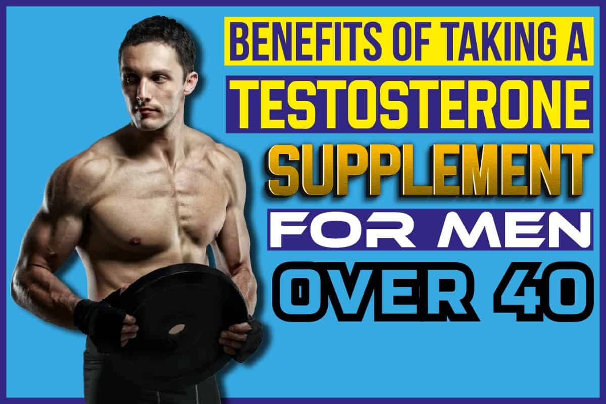 Benefits Of Taking A Testosterone Supplement For Men Over 40